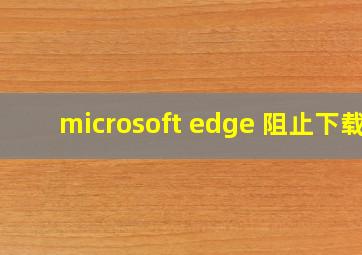 microsoft edge 阻止下载